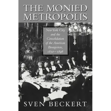 The Monied Metropolis: New York City and the Consolidation of the American Bourgeoisie, 1850 1896