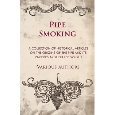Pipe Smoking - A Collection of Historical Articles on the Origins of the Pipe and Its Varieties Around the World