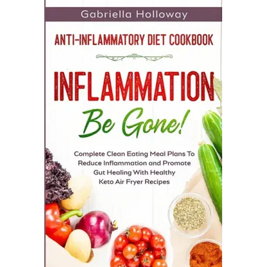 Anti Inflammatory Diet Cookbook: Inflammation Be Gone! - Complete Clean Eating Meal Plans To Reduce Inflammation and Promote Gut Healing With Healthy