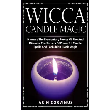 Wicca Candle Magic: Harness The Elementary Forces Of Fire And Discover The Secrets Of Powerful Candle Spells And Forbidden Black Magic