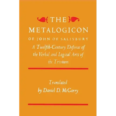 The Metalogicon of John of Salisbury: A Twelfth-Century Defense of the Verbal and Logical Arts of the Trivium