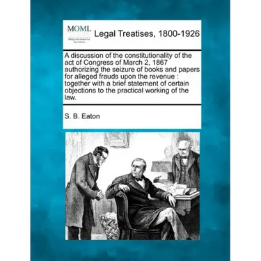 A Discussion of the Constitutionality of the Act of Congress of March 2, 1867 Authorizing the Seizure of Books and Papers for Alleged Frauds Upon the