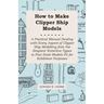 How to Make Clipper Ship Models - A Practical Manual Dealing with Every Aspect of Clipper Ship Modelling from the Simplest Waterline Types to Fine Sca