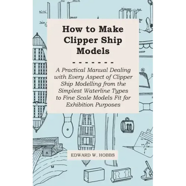How to Make Clipper Ship Models - A Practical Manual Dealing with Every Aspect of Clipper Ship Modelling from the Simplest Waterline Types to Fine Sca