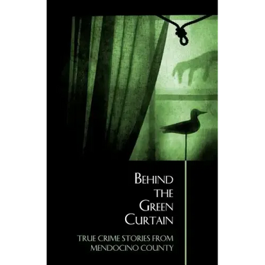 Behind the Green Curtain: True Crime Stories from Mendocino County