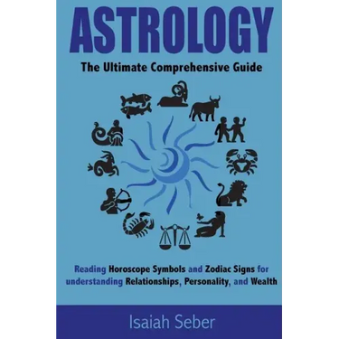 Astrology: The Ultimate Comprehensive Guide on Reading Horoscope Symbols and Zodiac Signs for Understanding Relationships, Personality, and Wealth