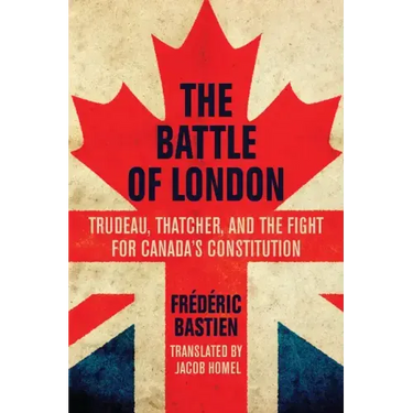 The Battle of London: Trudeau, Thatcher, and the Fight for Canada's Constitution