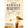 How To Remove Negativity From Your Life: Develop the power of positive thinking and eliminate harmful thought patterns that prevent you from living yo