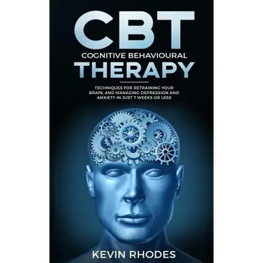 Cognitive Behavioral Therapy (CBT): Techniques for Retraining Your Brain and Managing Depression and Anxiety in Just 7 Weeks or Less