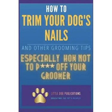 How to Trim Your Dog's Nails and Other Grooming Tips: Especially How Not to P*** Off Your Groomer