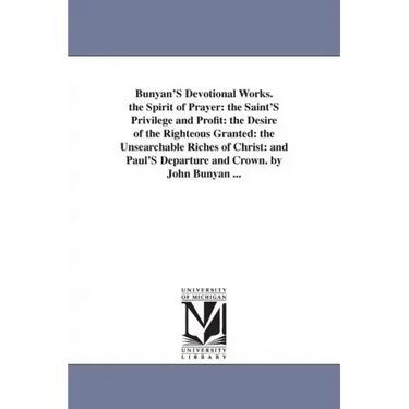 Bunyan'S Devotional Works. the Spirit of Prayer: the Saint'S Privilege and Profit: the Desire of the Righteous Granted: the Unsearchable Riches of Chr
