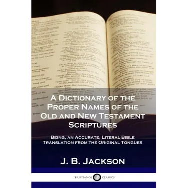 A Dictionary of the Proper Names of the Old and New Testament Scriptures: Being, an Accurate, Literal Bible Translation from the Original Tongues