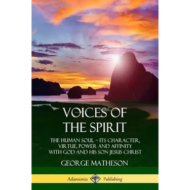 Voices of the Spirit: The Human Soul; Its Character, Virtue, Power and Affinity with God and His Son Jesus Christ