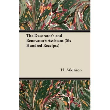 The Decorator's and Renovator's Assistant (Six Hundred Receipts) - Rules and Instructions For Mixing, Preparing, and Using Dyes, Stains, Oil and Water