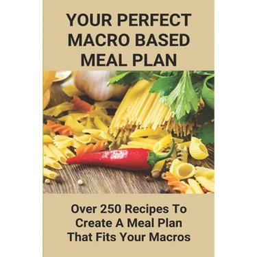 Your Perfect Macro Based Meal Plan: Over 250 Recipes To Create A Meal Plan That Fits Your Macros: Macro Diet Plan