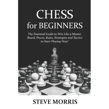 Chess for Beginners: The Essential Guide to Win Like a Master. Board, Pieces, Rules, Strategies and Tactics to Start Playing Now!