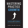 Mastering Practice Growth: The Definitive Guide to Growing Your Dental Practice or Dental Group