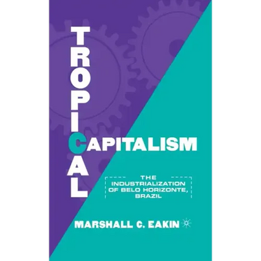 Tropical Capitalism: The Industrialization of Belo Horizonte, Brazil, 1897-1997