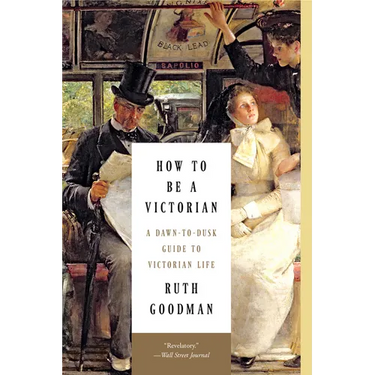 How to Be a Victorian: A Dawn-To-Dusk Guide to Victorian Life