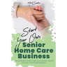 Start Your Own Senior Homecare Business: The Complete Guide to get Your Business Started with Just a Few Hundred Dollars