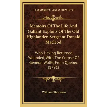 Memoirs of the Life and Gallant Exploits of the Old Highlander, Sergeant Donald MacLeod: Who Having Returned, Wounded, with the Corpse of General Wolf