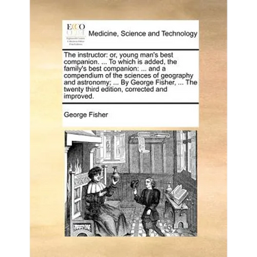 The instructor: or, young man's best companion. ... To which is added, the family's best companion: ... and a compendium of the sciences of geography