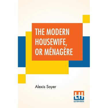 The Modern Housewife, Or Ménagère: Comprising Nearly One Thousand Receipts, For The Economic And Judicious Preparation Of Every Meal Of The Day, With