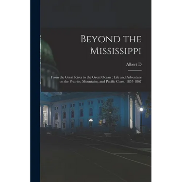 Beyond the Mississippi: From the Great River to the Great Ocean: Life and Adventure on the Prairies, Mountains, and Pacific Coast, 1857-1867