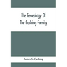 The Genealogy Of The Cushing Family, An Account Of The Ancestors And Descendants Of Matthew Cushing, Who Came To America In 1638