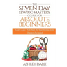 Sewing: The Seven Day Sewing Mastery Course For Absolute Beginners: Learn Easy With Step By Step Instructions - Images Include