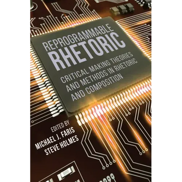 Reprogrammable Rhetoric: Critical Making Theories and Methods in Rhetoric and Composition