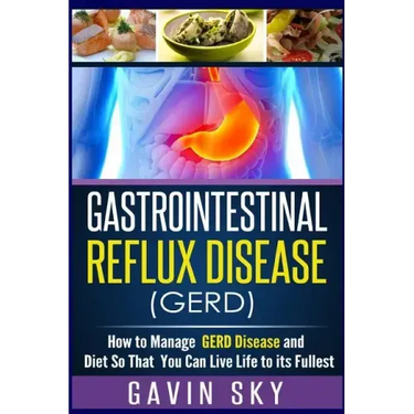 Gastrointestinal Reflux Disease GERD: How to Manage GERD Disease and Diet So That You Can Live Life to Its Fullest