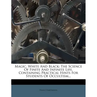 Magic, White and Black: The Science of Finite and Infinite Life, Containing Practical Hints for Students of Occultism...
