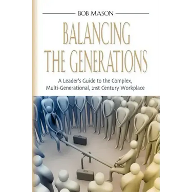 Balancing the Generations: A Leader's Guide to the Complex, Multi-Generational, 21st Century Workplace