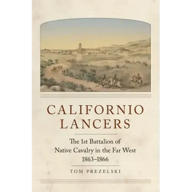 Californio Lancers: The 1st Battalion of Native Cavalry in the Far West, 1863-1866