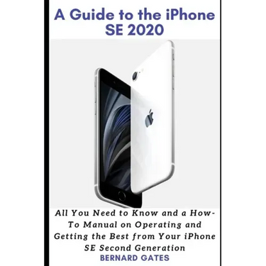 A Guide to the iPhone Se 2020: All You Need to Know and a How -To Manual on Operating and Getting the Best from Your iPhone SE Second Generation