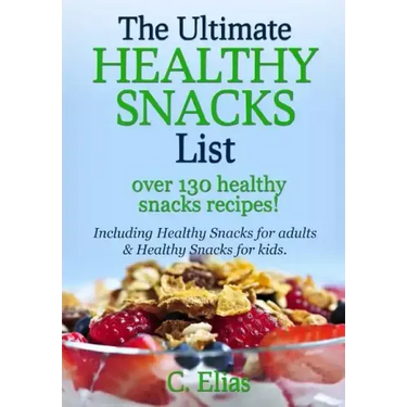 The Ultimate Healthy Snack List including Healthy Snacks for Adults & Healthy Snacks for Kids: Discover over 130 Healthy Snack Recipes - Fruit Snacks,