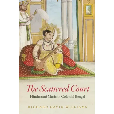 The Scattered Court: Hindustani Music in Colonial Bengal