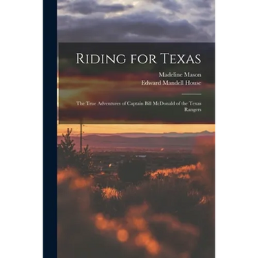Riding for Texas: the True Adventures of Captain Bill McDonald of the Texas Rangers