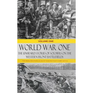 World War One - The Unheard Stories of Soldiers on the Western Front Battlefields: First World War stories as told by those who fought in WW1 battles