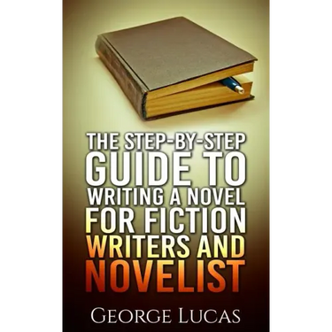 The Step-By-Step Guide to Writing a Novel for Fiction writers and Novelist