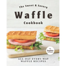 The Sweet & Savory Waffle Cookbook: All-Day Every-Way Waffle Recipes