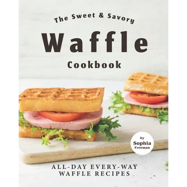 The Sweet & Savory Waffle Cookbook: All-Day Every-Way Waffle Recipes