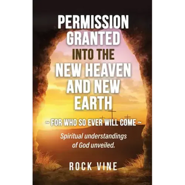 Permission Granted into the New Heaven and New Earth: For Who So Ever Will Come, Spiritual Understandings of God Unveiled.
