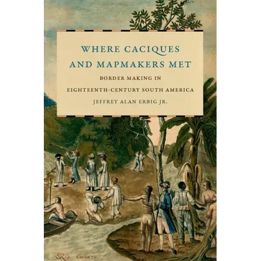 Where Caciques and Mapmakers Met: Border Making in Eighteenth-Century South America
