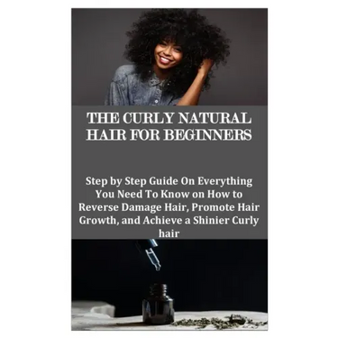 The Curly Natural Hair for Beginners: Step by Step Guide On Everything You Need To Know on How to Reverse Damage Hair, Promote Hair Growth, and Achiev