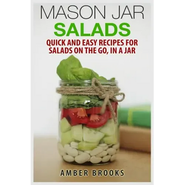 Mason Jar Salads: Quick and Easy Recipes for Salads on the Go, in a Jar