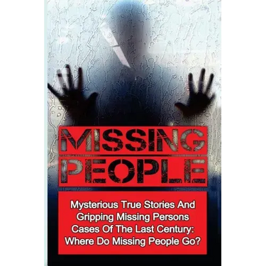 Missing People: Mysterious True Stories And Gripping Missing Persons Cases Of The Last Century: Where Do Missing People Go?
