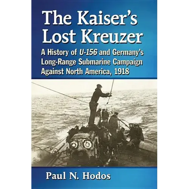 The Kaiser's Lost Kreuzer: A History of U-156 and Germany's Long-Range Submarine Campaign Against North America, 1918
