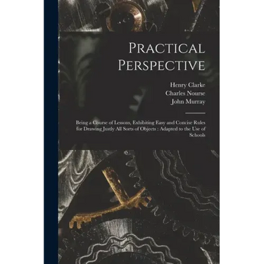 Practical Perspective: Being a Course of Lessons, Exhibiting Easy and Concise Rules for Drawing Justly All Sorts of Objects: Adapted to the U